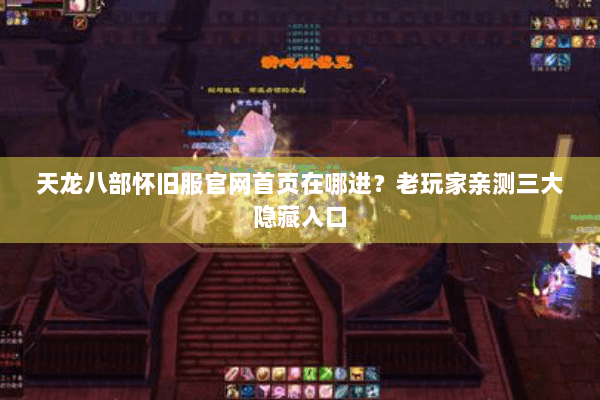 天龙八部怀旧服官网首页在哪进？老玩家亲测三大隐藏入口