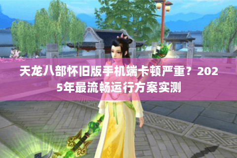 天龙八部怀旧版手机端卡顿严重？2025年最流畅运行方案实测