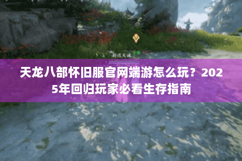 天龙八部怀旧服官网端游怎么玩？2025年回归玩家必看生存指南