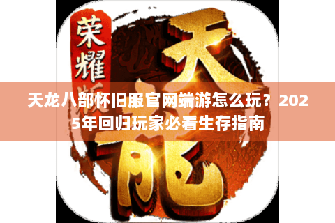 天龙八部怀旧服官网端游怎么玩？2025年回归玩家必看生存指南