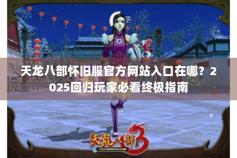 天龙八部怀旧服官方网站入口在哪？2025回归玩家必看终极指南