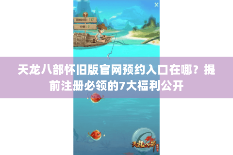 天龙八部怀旧版官网预约入口在哪？提前注册必领的7大福利公开