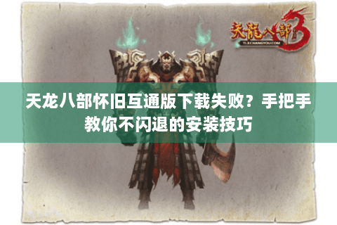 天龙八部怀旧互通版下载失败？手把手教你不闪退的安装技巧
