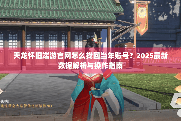 天龙怀旧端游官网怎么找回当年账号？2025最新数据解析与操作指南