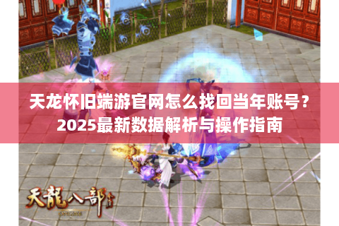 天龙怀旧端游官网怎么找回当年账号？2025最新数据解析与操作指南