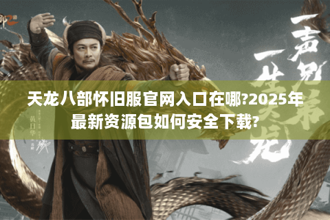 天龙八部怀旧服官网入口在哪?2025年最新资源包如何安全下载?