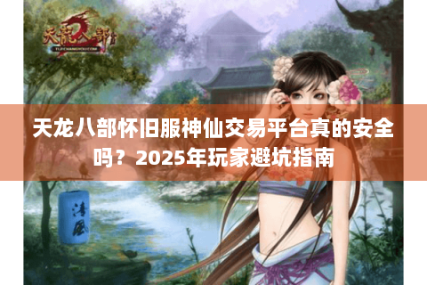 天龙八部怀旧服神仙交易平台真的安全吗？2025年玩家避坑指南