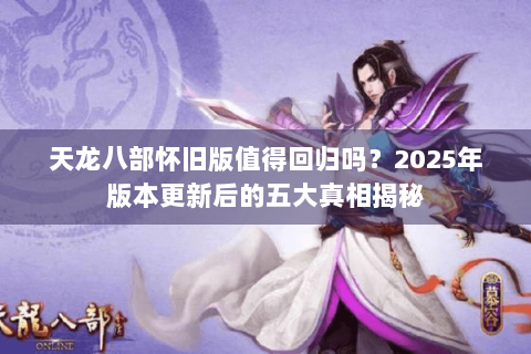 天龙八部怀旧版值得回归吗？2025年版本更新后的五大真相揭秘