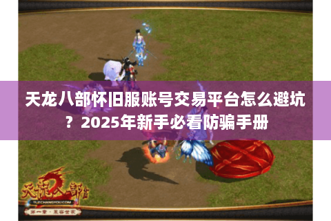 天龙八部怀旧服账号交易平台怎么避坑？2025年新手必看防骗手册