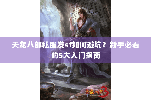 天龙八部私服发sf如何避坑？新手必看的5大入门指南