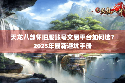 天龙八部怀旧服账号交易平台如何选？2025年最新避坑手册