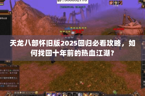 天龙八部怀旧版2025回归必看攻略，如何找回十年前的热血江湖？