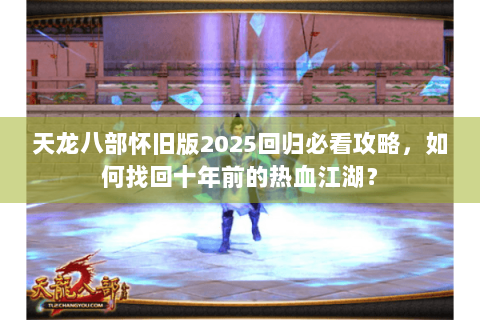 天龙八部怀旧版2025回归必看攻略，如何找回十年前的热血江湖？