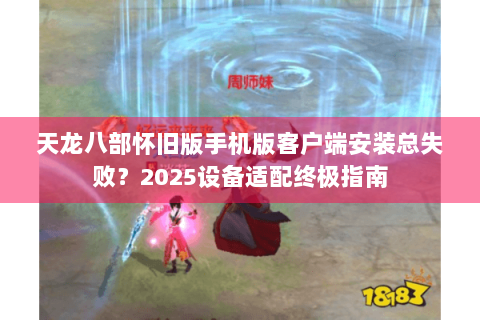 天龙八部怀旧版手机版客户端安装总失败？2025设备适配终极指南