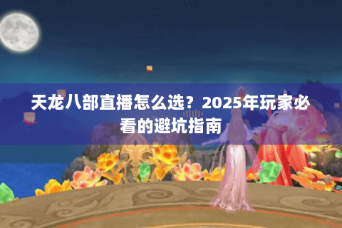 天龙八部直播怎么选？2025年玩家必看的避坑指南