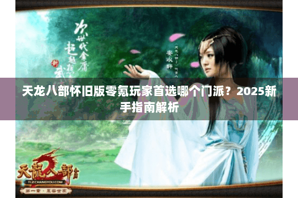 天龙八部怀旧版零氪玩家首选哪个门派？2025新手指南解析