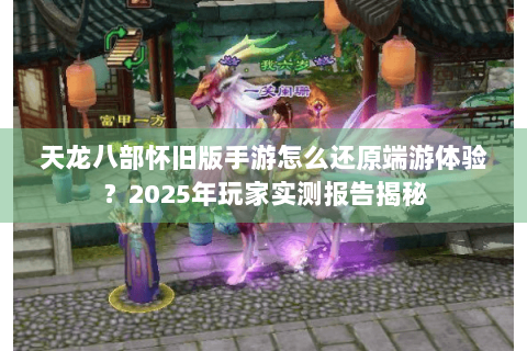 天龙八部怀旧版手游怎么还原端游体验？2025年玩家实测报告揭秘