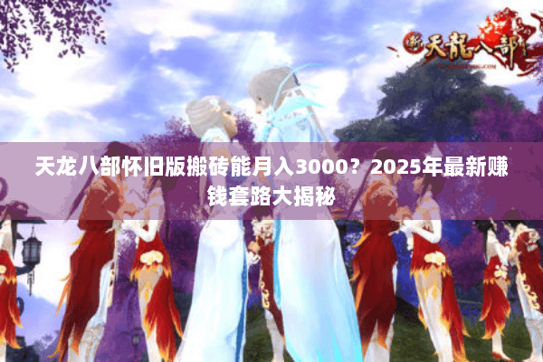 天龙八部怀旧版搬砖能月入3000？2025年最新赚钱套路大揭秘