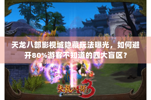 天龙八部影视城隐藏玩法曝光，如何避开80%游客不知道的四大盲区？