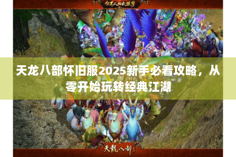 天龙八部怀旧服2025新手必看攻略，从零开始玩转经典江湖