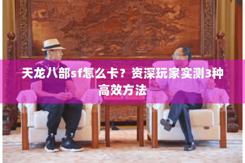 天龙八部sf怎么卡?资深玩家实测3种高效方法 天龙八部sf怎么卡?资深玩家实测3种高效方法