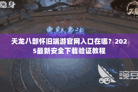 天龙八部怀旧端游官网入口在哪?2025最新安全下载验证教程 天龙八部怀旧端游官网入口在哪?2025最新安全下载验证教程