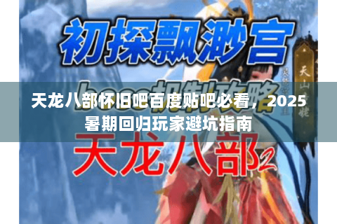 天龙八部怀旧吧百度贴吧必看，2025暑期回归玩家避坑指南