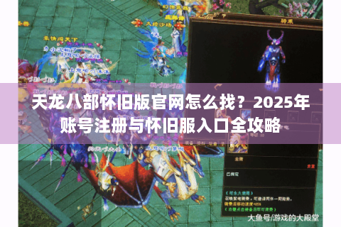 天龙八部怀旧版官网怎么找？2025年账号注册与怀旧服入口全攻略