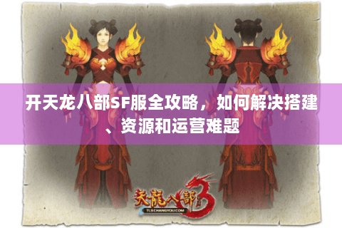 开天龙八部SF服全攻略，如何解决搭建、资源和运营难题