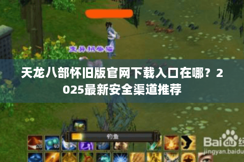 天龙八部怀旧版官网下载入口在哪？2025最新安全渠道推荐