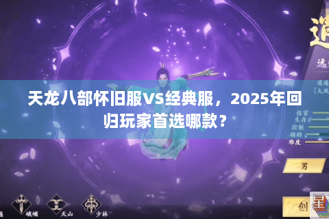 天龙八部怀旧服VS经典服，2025年回归玩家首选哪款？