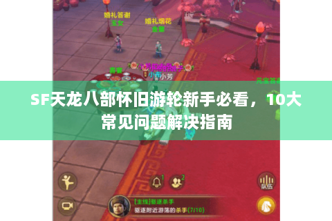 SF天龙八部怀旧游轮新手必看，10大常见问题解决指南