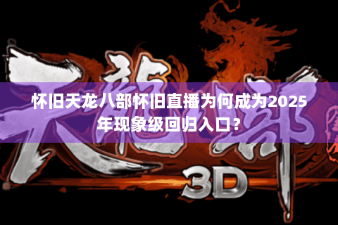 怀旧天龙八部怀旧直播为何成为2025年现象级回归入口？