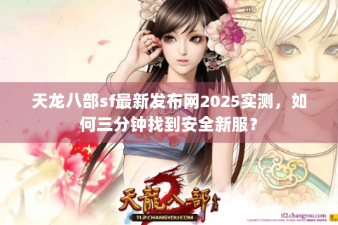 天龙八部sf最新发布网2025实测，如何三分钟找到安全新服？