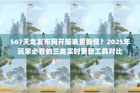567天龙发布网开服表更新慢？2025年玩家必看的三类实时更新工具对比