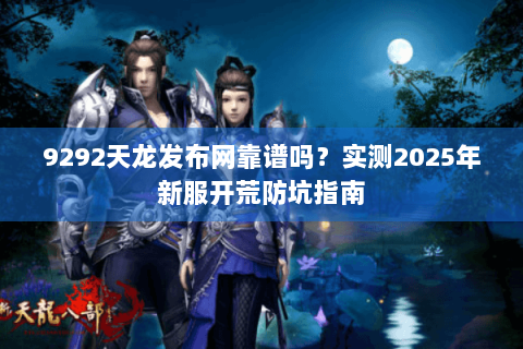 9292天龙发布网靠谱吗？实测2025年新服开荒防坑指南