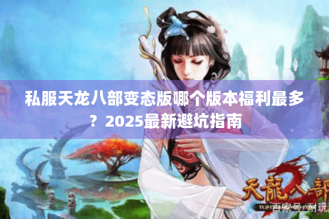 私服天龙八部变态版哪个版本福利最多？2025最新避坑指南