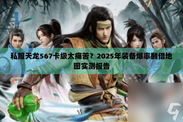 私服天龙567卡级太痛苦？2025年装备爆率翻倍地图实测报告