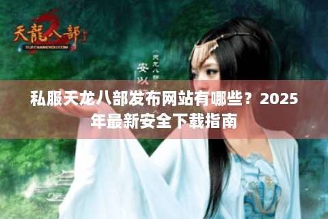 私服天龙八部发布网站有哪些？2025年最新安全下载指南
