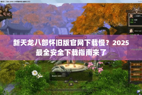新天龙八部怀旧版官网下载慢？2025最全安全下载指南来了