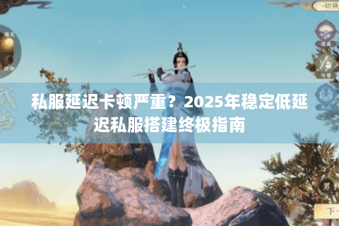 私服延迟卡顿严重？2025年稳定低延迟私服搭建终极指南