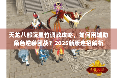 天龙八部阮星竹调教攻略，如何用辅助角色逆袭团战？2025新版连招解析
