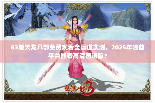 83版天龙八部免费观看全渠道实测，2025年哪些平台能看高清国语版？