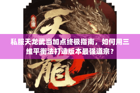 私服天龙武当加点终极指南，如何用三维平衡法打造版本最强道宗？