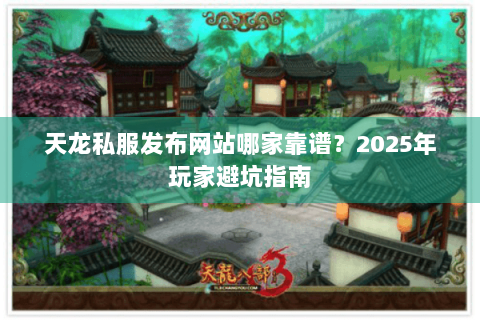 天龙私服发布网站哪家靠谱？2025年玩家避坑指南