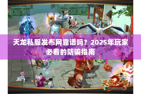 天龙私服发布网靠谱吗？2025年玩家必看的防骗指南