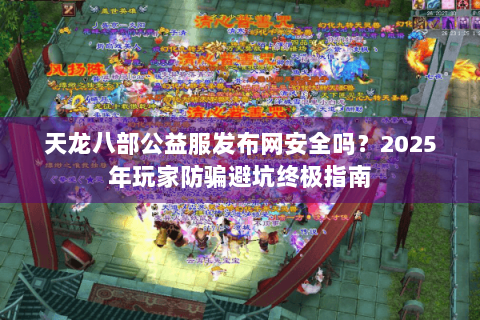 天龙八部公益服发布网安全吗？2025年玩家防骗避坑终极指南