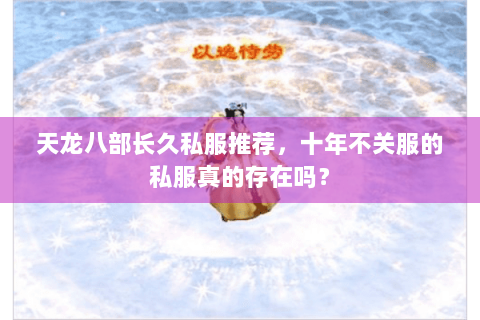 天龙八部长久私服推荐，十年不关服的私服真的存在吗？