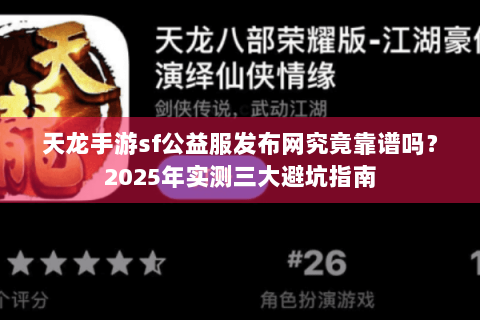 天龙手游sf公益服发布网究竟靠谱吗？2025年实测三大避坑指南