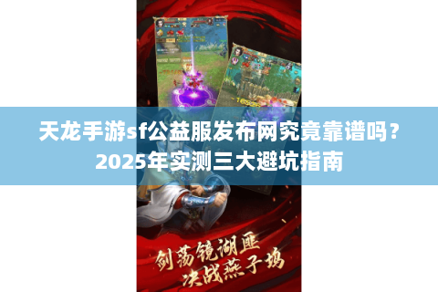 天龙手游sf公益服发布网究竟靠谱吗？2025年实测三大避坑指南